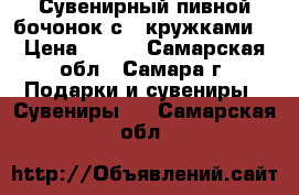 Сувенирный пивной бочонок с 4 кружками. › Цена ­ 600 - Самарская обл., Самара г. Подарки и сувениры » Сувениры   . Самарская обл.